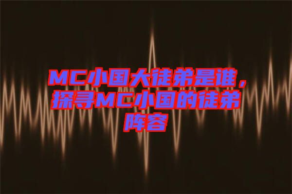 MC小國大徒弟是誰,探尋MC小國的徒弟陣容
