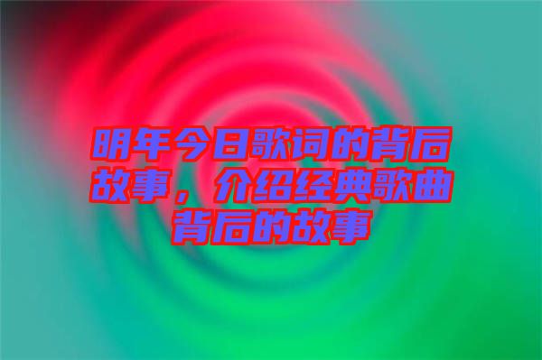 明年今日歌詞的背后故事,介紹經(jīng)典歌曲背后的故事