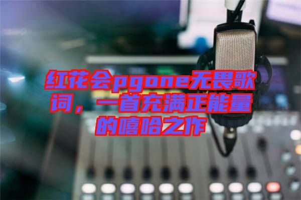 紅花會(huì)pgone無畏歌詞,一首充滿正能量的嘻哈之作