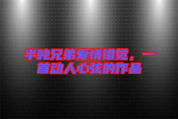 半噸兄弟愛情錯(cuò)覺,一首動(dòng)人心弦的作品