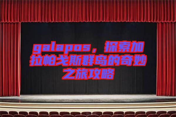 galapos,探索加拉帕戈斯群島的奇妙之旅攻略