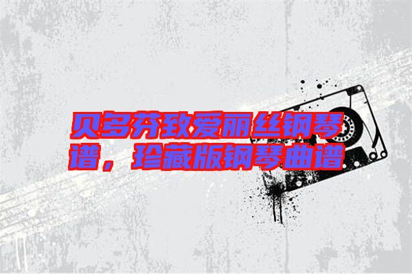 貝多芬致愛(ài)麗絲鋼琴譜,珍藏版鋼琴曲譜