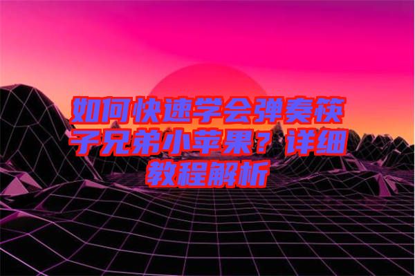 如何快速學(xué)會(huì)彈奏筷子兄弟小蘋(píng)果?詳細(xì)教程解析