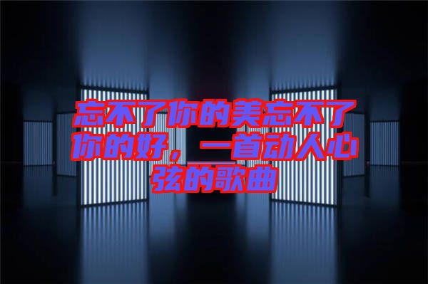 忘不了你的美忘不了你的好,一首動人心弦的歌曲