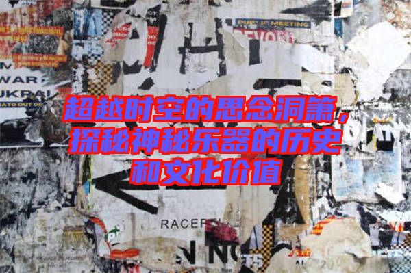 超越時(shí)空的思念洞簫,探秘神秘樂器的歷史和文化價(jià)值