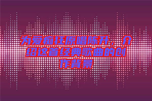 為愛(ài)癡狂原唱陳升,介紹這首經(jīng)典歌曲的創(chuàng)作背景