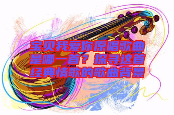 寶貝我愛你原唱歌曲是哪一首?探尋這首經(jīng)典情歌的歌曲背景