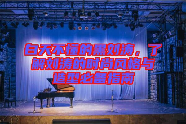 白天不懂的黑劉濤,了解劉濤的時(shí)尚風(fēng)格與造型必備指南