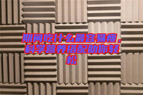 期間吃什么最容易瘦,科學(xué)營養(yǎng)搭配助你輕松