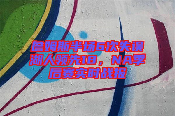 詹姆斯半場6次失誤湖人領(lǐng)先18,NA季后賽實時戰(zhàn)報