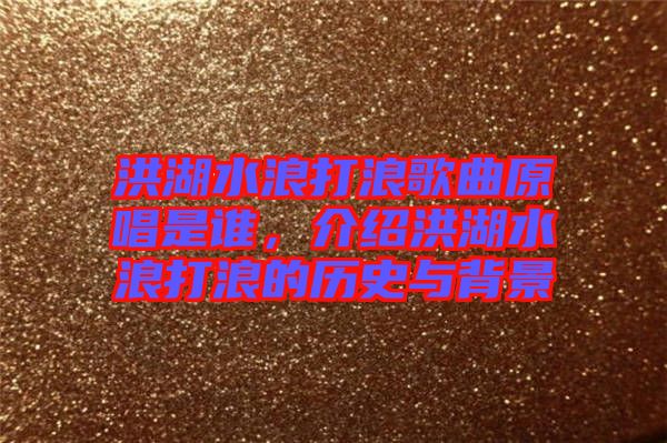洪湖水浪打浪歌曲原唱是誰,介紹洪湖水浪打浪的歷史與背景