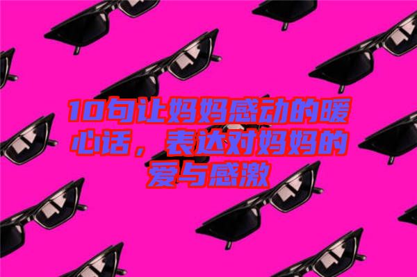 10句讓媽媽感動的暖心話,表達對媽媽的愛與感激