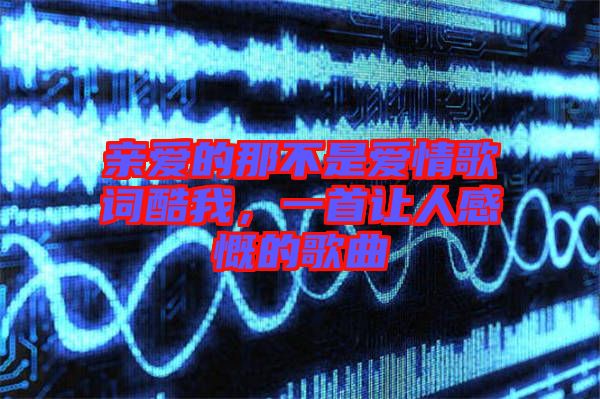親愛的那不是愛情歌詞酷我,一首讓人感慨的歌曲