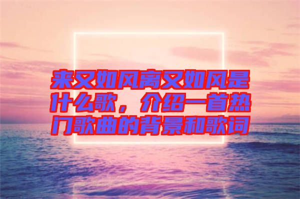 來又如風(fēng)離又如風(fēng)是什么歌,介紹一首熱門歌曲的背景和歌詞