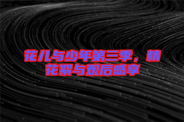 花兒與少年第三季,精花絮與觀后感享