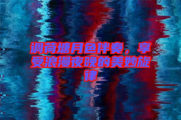 調荷塘月色伴奏，享受浪漫夜晚的美妙旋律