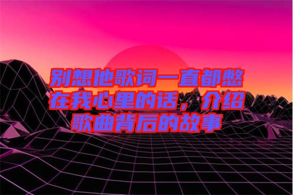 別想他歌詞一直都憋在我心里的話,介紹歌曲背后的故事
