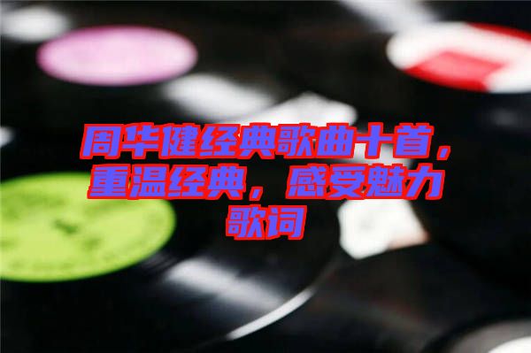 周華健經典歌曲十首,重溫經典,感受魅力歌詞