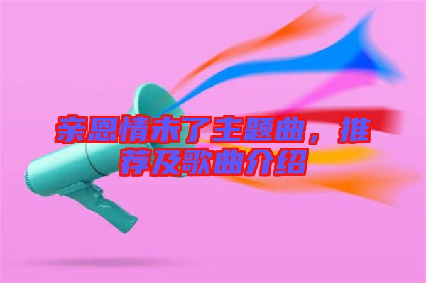 親恩情未了主題曲,推薦及歌曲介紹