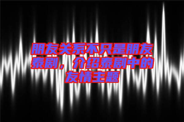 朋友關系不只是朋友泰劇,介紹泰劇中的友情主題