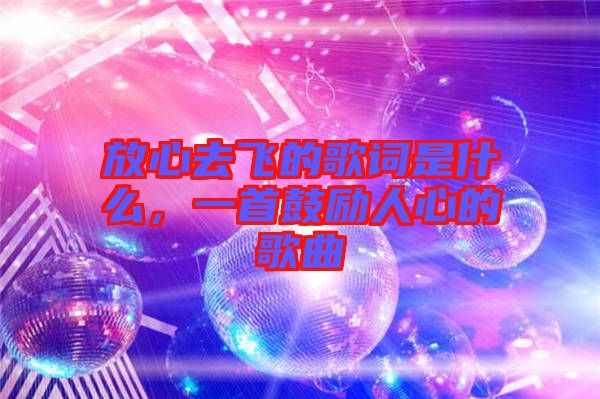 放心去飛的歌詞是什么,一首鼓勵人心的歌曲