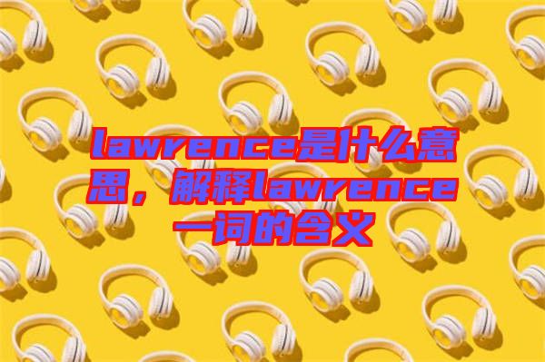 lawrence是什么意思，解釋lawrence一詞的含義