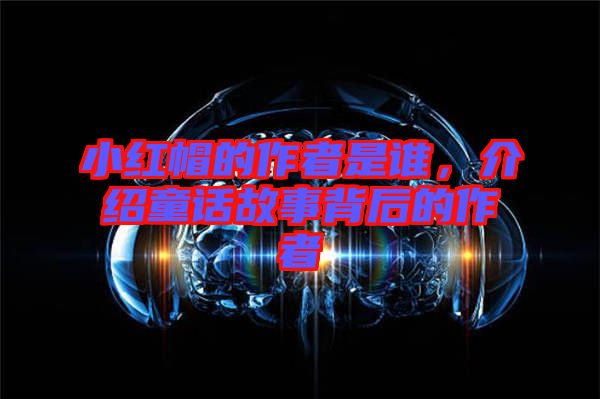小紅帽的作者是誰,介紹童話故事背后的作者