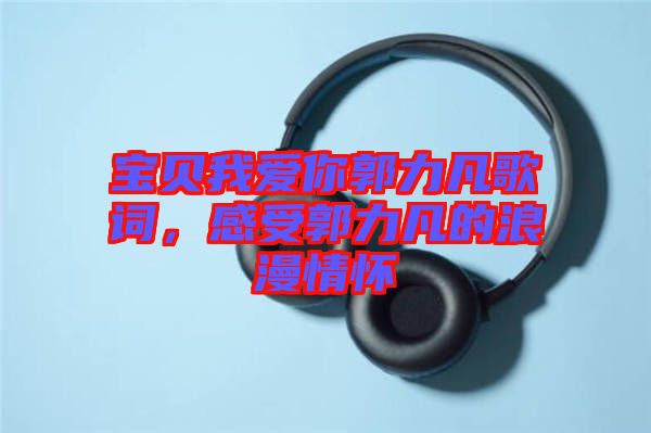 寶貝我愛你郭力凡歌詞,感受郭力凡的浪漫情懷