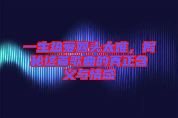 一生熱愛回頭太難,揭秘這首歌曲的真正含義與情感