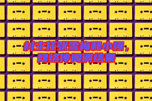 村主任張雪梅和小強,網絡傳聞調結果