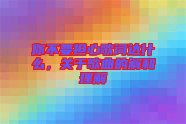 你不要擔心歌詞達什么,關于歌曲的解和理解