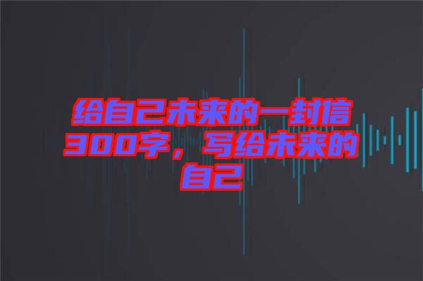 給自己未來的一封信300字,寫給未來的自己