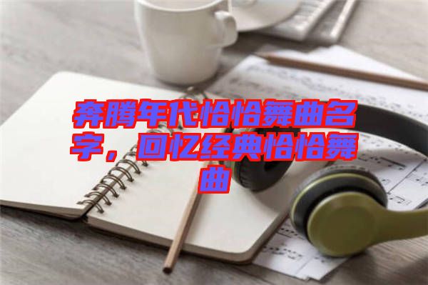 奔騰年代恰恰舞曲名字,回憶經典恰恰舞曲