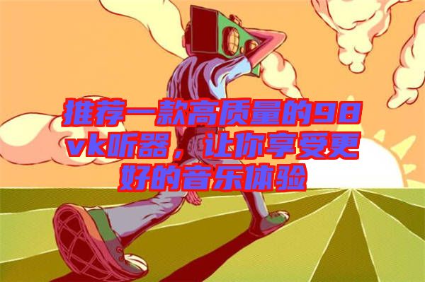 推薦一款高質量的98vk聽器,讓你享受更好的音樂體驗