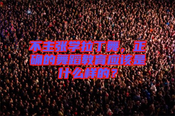 不主張學拉丁舞,正確的舞蹈教育應該是什么樣的?