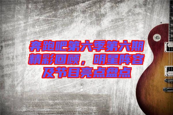 奔跑吧第六季第六期精彩回顧,明星陣容及節(jié)目亮點盤點