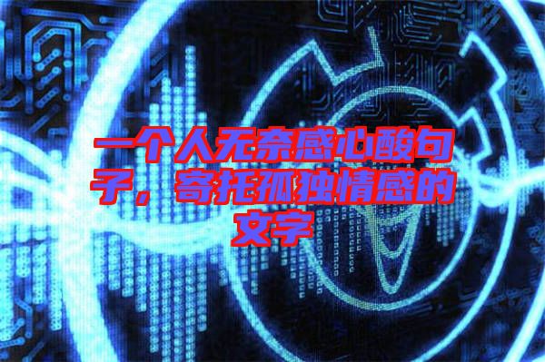 一個人無奈感心酸句子,寄托孤獨情感的文字