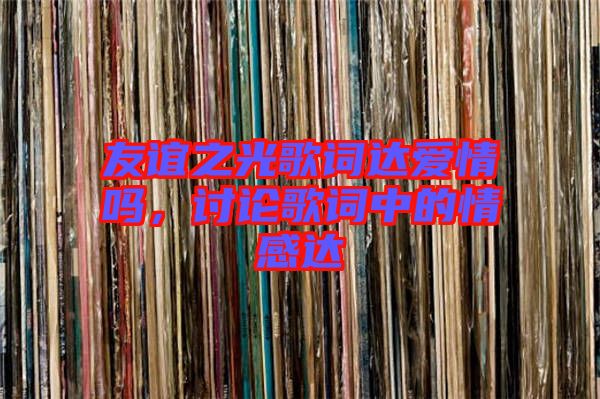 友誼之光歌詞達愛情嗎，討論歌詞中的情感達