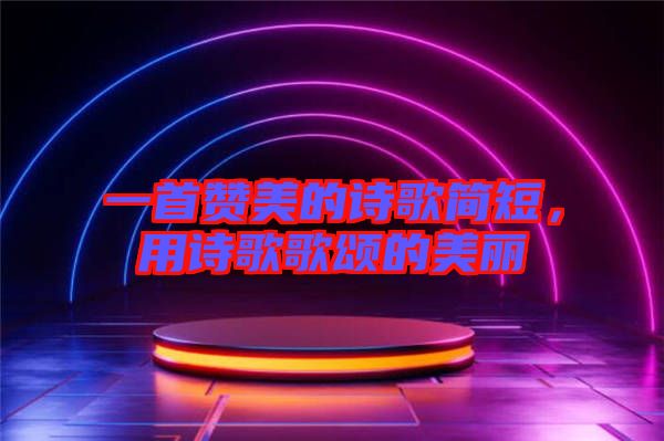 一首贊美的詩歌簡短,用詩歌歌頌的美麗
