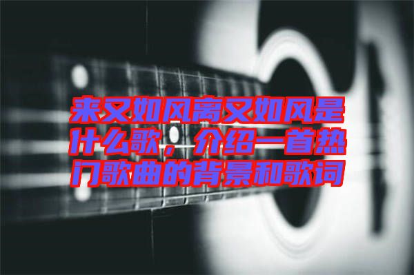來又如風離又如風是什么歌,介紹一首熱門歌曲的背景和歌詞