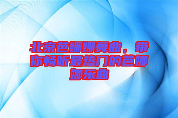 北京芭娜娜舞曲,帶你暢聽最熱門的芭娜娜樂曲