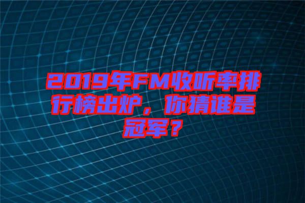 2019年FM收聽率排行榜出爐,你猜誰是冠軍?