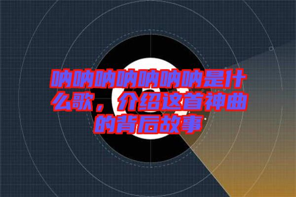 吶吶吶吶吶吶吶是什么歌,介紹這首神曲的背后故事