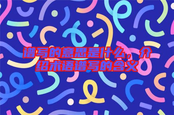 譜寫(xiě)的意思是什么,介紹術(shù)語(yǔ)譜寫(xiě)的含義