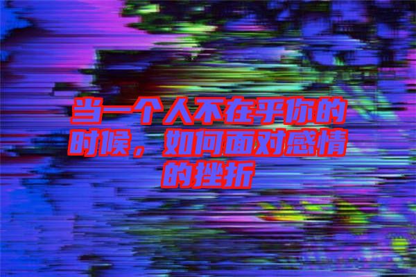 當一個人不在乎你的時候,如何面對感情的挫折