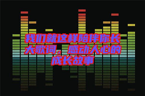我們就這樣陪伴你長大歌詞,感動人心的成長故事