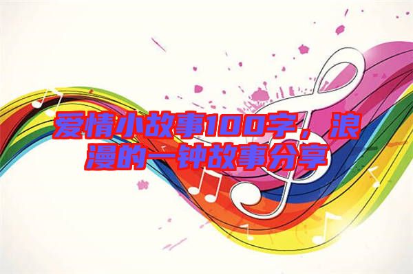 愛情小故事100字,浪漫的一鐘故事分享
