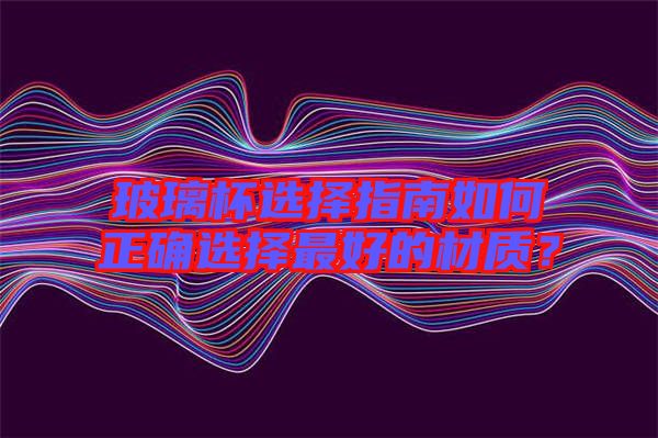 玻璃杯選擇指南如何正確選擇最好的材質?