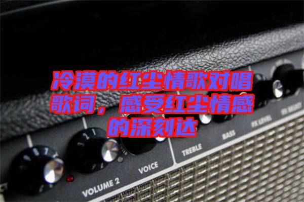 冷漠的紅塵情歌對(duì)唱歌詞,感受紅塵情感的深刻達(dá)