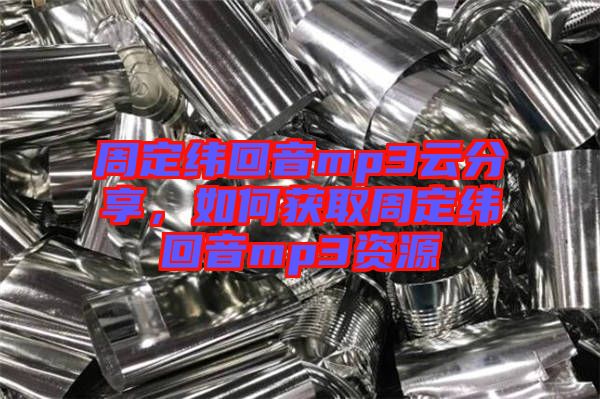 周定緯回音mp3云分享,如何獲取周定緯回音mp3資源